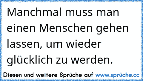 Manchmal muss man einen Menschen gehen lassen, um wieder glücklich zu werden.