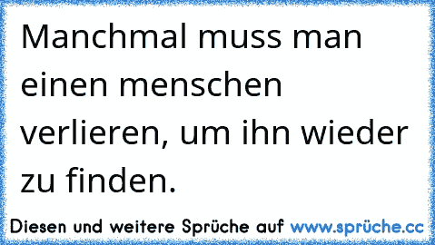 Manchmal muss man einen menschen verlieren, um ihn wieder zu finden.