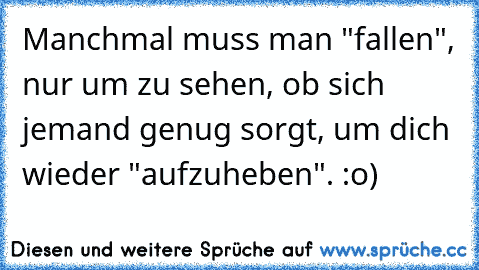 Manchmal muss man "fallen", nur um zu sehen, ob sich jemand genug sorgt, um dich wieder "aufzuheben". :o)