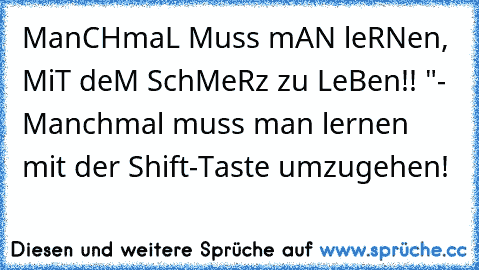 ManCHmaL Muss mAN leRNen, MiT deM SchMeRz zu LeBen!! ♥"
- Manchmal muss man lernen mit der Shift-Taste umzugehen!