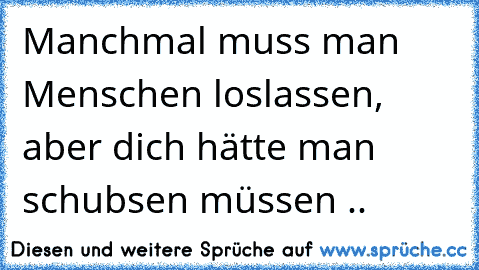 Manchmal muss man Menschen loslassen, aber dich hätte man schubsen müssen ..