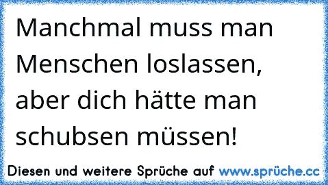 Manchmal muss man Menschen loslassen, aber dich hätte man schubsen müssen!