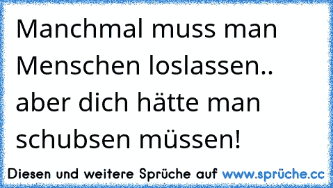 Manchmal muss man Menschen loslassen.. aber dich hätte man schubsen müssen!