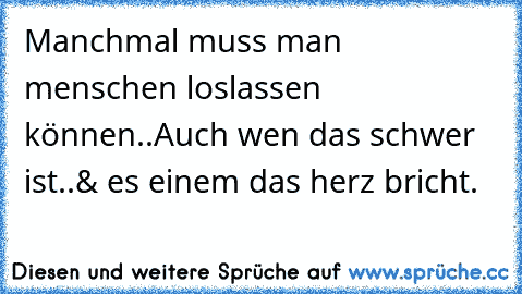 Manchmal muss man menschen loslassen können..Auch wen das schwer ist..& es einem das herz bricht. 