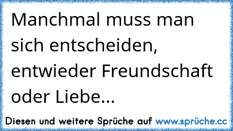 Manchmal muss man sich entscheiden, entwieder Freundschaft oder Liebe...