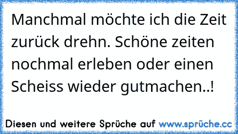 Manchmal möchte ich die Zeit zurück drehn. Schöne zeiten nochmal erleben oder einen Scheiss wieder gutmachen..! ♥