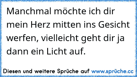 Manchmal möchte ich dir mein Herz mitten ins Gesicht werfen, vielleicht geht dir ja dann ein Licht auf. ♥