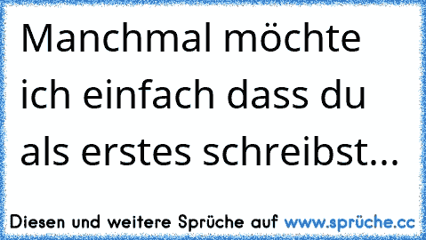 Manchmal möchte ich einfach dass du als erstes schreibst...