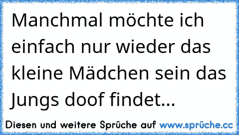 Manchmal möchte ich einfach nur wieder das kleine Mädchen sein das Jungs doof findet... ♥