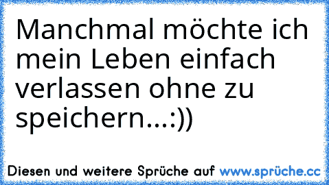 Manchmal möchte ich mein Leben einfach verlassen ohne zu speichern...:))