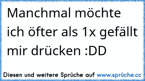 Manchmal möchte ich öfter als 1x gefällt mir drücken :DD