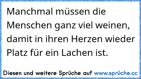 Manchmal müssen die Menschen ganz viel weinen, damit in ihren Herzen wieder Platz für ein Lachen ist.