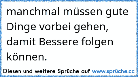 manchmal müssen gute Dinge vorbei gehen, damit Bessere folgen können.