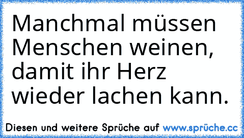 Manchmal müssen Menschen weinen, damit ihr Herz wieder lachen kann. ♥