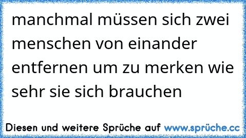 manchmal müssen sich zwei menschen von einander entfernen um zu merken wie sehr sie sich brauchen ♥