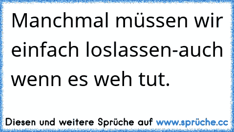 Manchmal müssen wir einfach loslassen-auch wenn es weh tut.