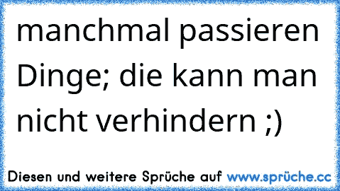 manchmal passieren Dinge; die kann man nicht verhindern ;)