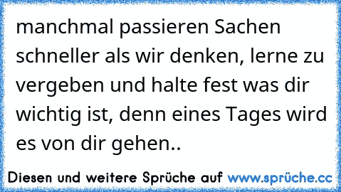 manchmal passieren Sachen schneller als wir denken, lerne zu vergeben und halte fest was dir wichtig ist, denn eines Tages wird es von dir gehen..