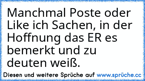 Manchmal Poste oder Like ich Sachen, in der Hoffnung das ER es bemerkt und zu deuten weiß. ♥