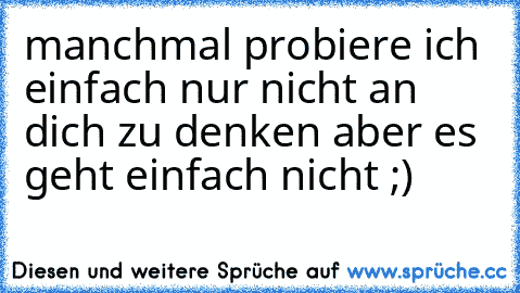 manchmal probiere ich einfach nur nicht an dich zu denken aber es geht einfach nicht ;)  ♥