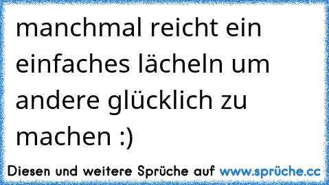 manchmal reicht ein einfaches lächeln um andere glücklich zu machen :)