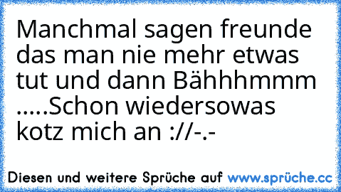 Manchmal sagen freunde das man nie mehr etwas tut und dann Bähhhmmm .....
Schon wieder
sowas kotz mich an ://
-.-