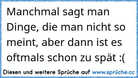 Manchmal sagt man Dinge, die man nicht so meint, aber dann ist es oftmals schon zu spät :(