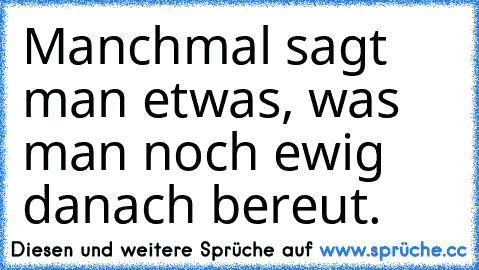 Manchmal sagt man etwas, was man noch ewig danach bereut.