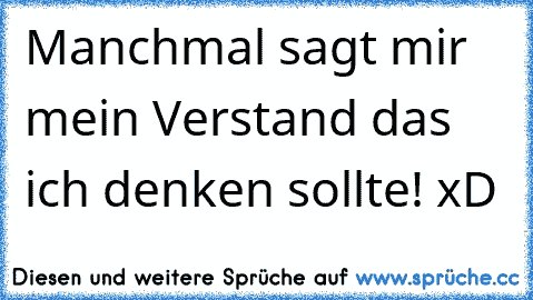 Manchmal sagt mir mein Verstand das ich denken sollte! xD