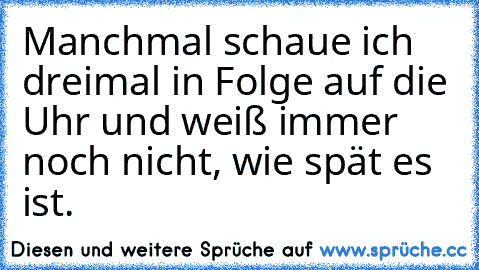 Manchmal schaue ich dreimal in Folge auf die Uhr und weiß immer noch nicht, wie spät es ist.