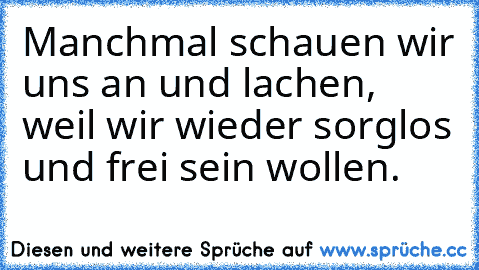 Manchmal schauen wir uns an und lachen, weil wir wieder sorglos und frei sein wollen.