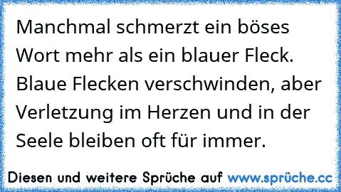 Manchmal schmerzt ein böses Wort mehr als ein blauer Fleck. Blaue Flecken verschwinden, aber Verletzung im Herzen und in der Seele bleiben oft für immer.