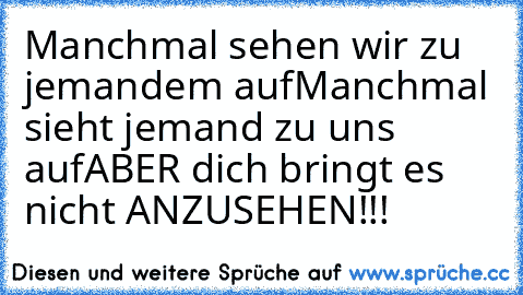 Manchmal sehen wir zu jemandem auf
Manchmal sieht jemand zu uns auf
ABER dich bringt es nicht ANZUSEHEN!!!