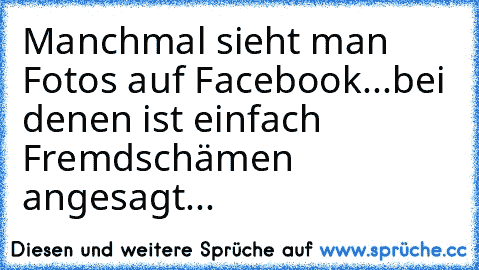 Manchmal sieht man Fotos auf Facebook...bei denen ist einfach Fremdschämen angesagt...