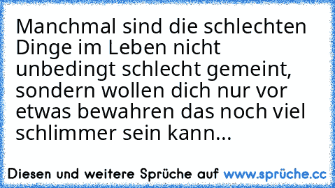 Manchmal sind die schlechten Dinge im Leben nicht unbedingt schlecht gemeint, sondern wollen dich nur vor etwas bewahren das noch viel schlimmer sein kann...