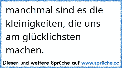 manchmal sind es die kleinigkeiten, die uns am glücklichsten machen.♥