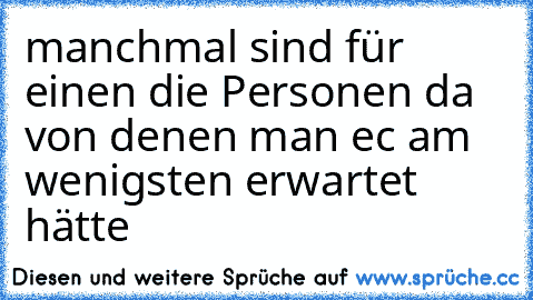 manchmal sind für einen die Personen da von denen man ec am wenigsten erwartet hätte ♥