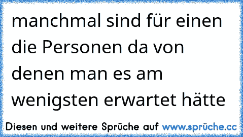 manchmal sind für einen die Personen da von denen man es am wenigsten erwartet hätte ♥