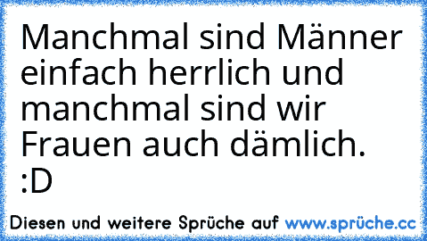 Manchmal sind Männer einfach herrlich und manchmal sind wir Frauen auch dämlich. :D