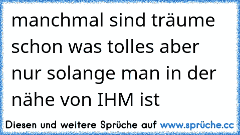 manchmal sind träume schon was tolles aber nur solange man in der nähe von IHM ist 