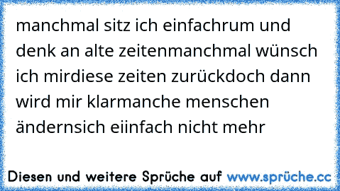 manchmal sitz ich einfach
rum und denk an alte zeiten
manchmal wünsch ich mir
diese zeiten zurück
doch dann wird mir klar
manche menschen ändern
sich eiinfach nicht mehr