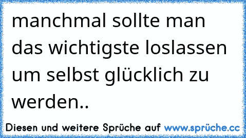 manchmal sollte man das wichtigste loslassen um selbst glücklich zu werden..