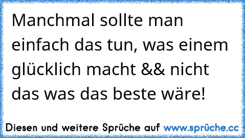 Manchmal sollte man einfach das tun, was einem glücklich macht && nicht das was das beste wäre! ♥