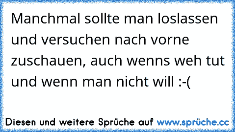 Manchmal sollte man loslassen und versuchen nach vorne zuschauen, auch wenn´s weh tut und wenn man nicht will :-(