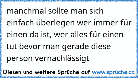 manchmal sollte man sich einfach überlegen wer immer für einen da ist, wer alles für einen tut bevor man gerade diese person vernachlässigt