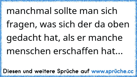 manchmal sollte man sich fragen, was sich der da oben gedacht hat, als er manche menschen erschaffen hat...