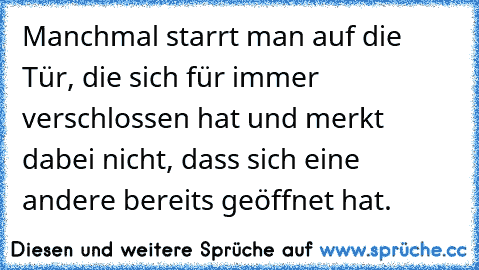 Manchmal starrt man auf die Tür, die sich für immer verschlossen hat und merkt dabei nicht, dass sich eine andere bereits geöffnet hat.