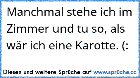 Manchmal stehe ich im Zimmer und tu so, als wär ich eine Karotte. (: