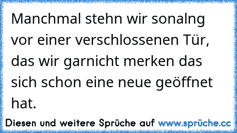 Manchmal stehn wir sonalng vor einer verschlossenen Tür, das wir garnicht merken das sich schon eine neue geöffnet hat.