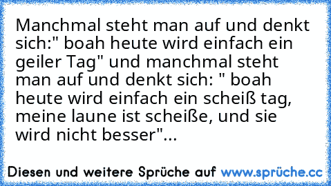 Manchmal steht man auf und denkt sich:" boah heute wird einfach ein geiler Tag" und manchmal steht man auf und denkt sich: " boah heute wird einfach ein scheiß tag, meine laune ist scheiße, und sie wird nicht besser"...